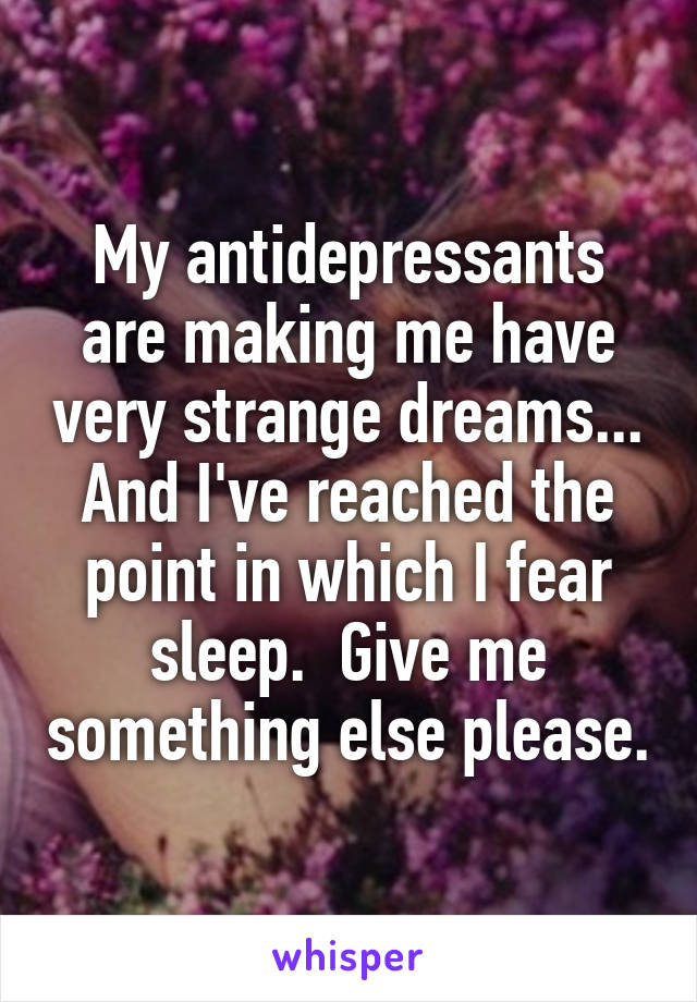 My antidepressants are making me have very strange dreams... And I've reached the point in which I fear sleep.  Give me something else please.