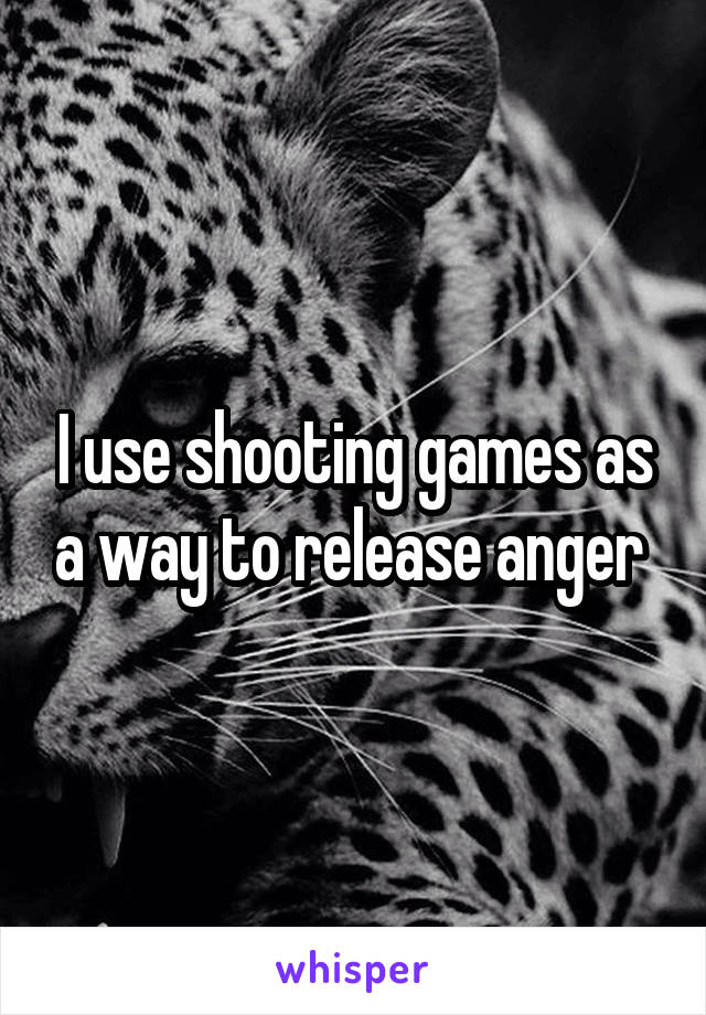 I use shooting games as a way to release anger 