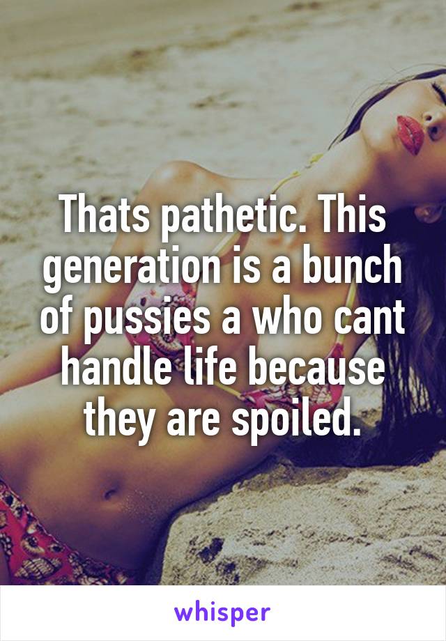 Thats pathetic. This generation is a bunch of pussies a who cant handle life because they are spoiled.