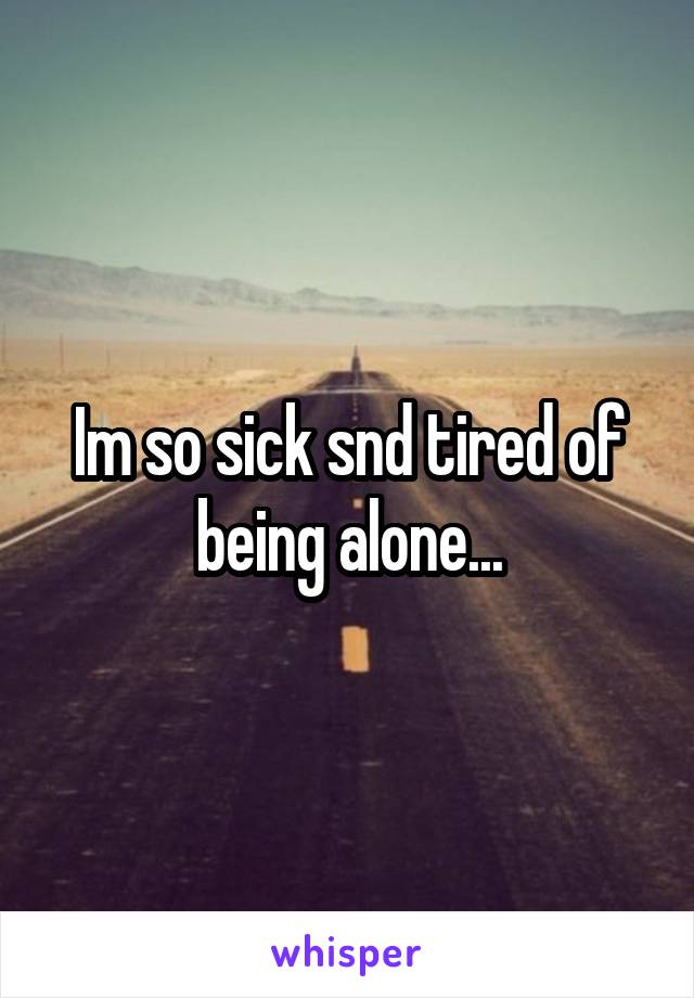 Im so sick snd tired of being alone...