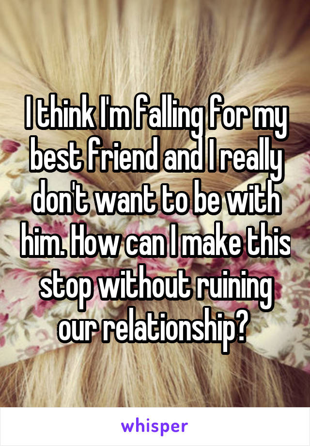 I think I'm falling for my best friend and I really don't want to be with him. How can I make this stop without ruining our relationship? 