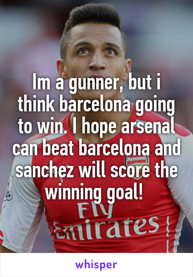 Im a gunner, but i think barcelona going to win. I hope arsenal can beat barcelona and sanchez will score the winning goal! 