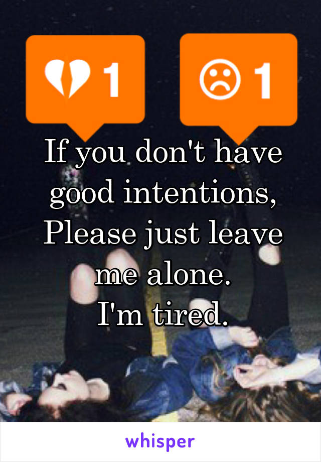 If you don't have good intentions,
Please just leave me alone.
I'm tired.