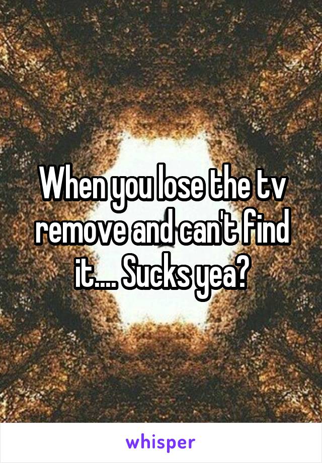 When you lose the tv remove and can't find it.... Sucks yea?