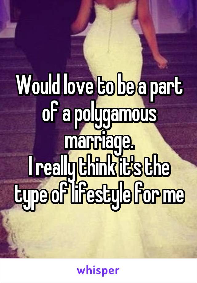 Would love to be a part of a polygamous marriage.
I really think it's the type of lifestyle for me