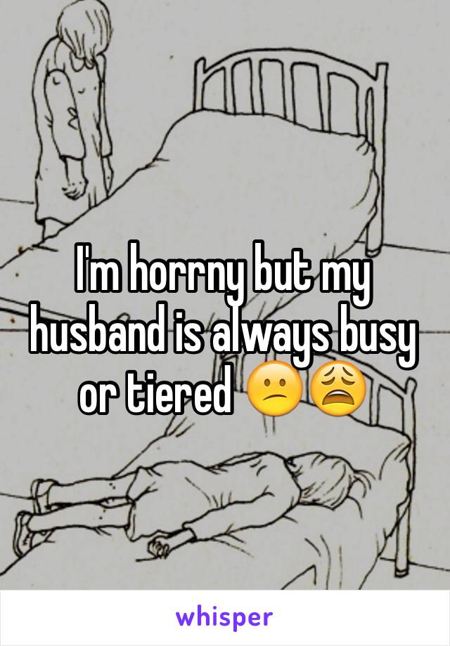 I'm horrny but my husband is always busy or tiered 😕😩