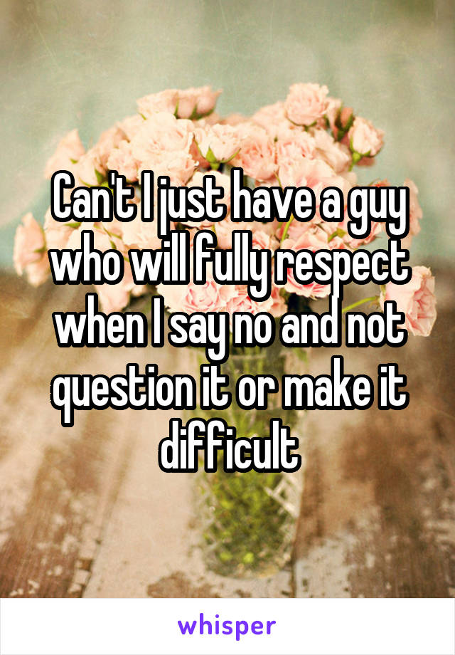 Can't I just have a guy who will fully respect when I say no and not question it or make it difficult