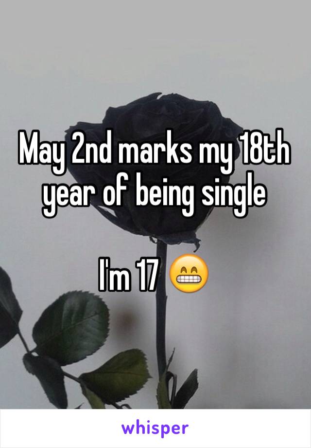 May 2nd marks my 18th year of being single 

I'm 17 😁