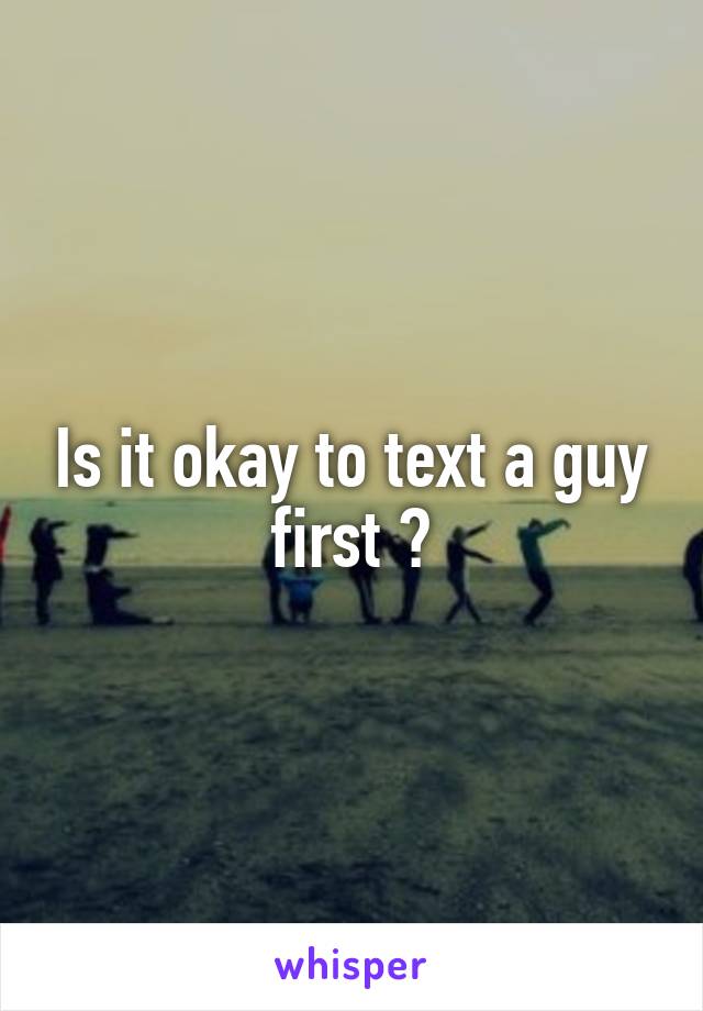 Is it okay to text a guy first ?