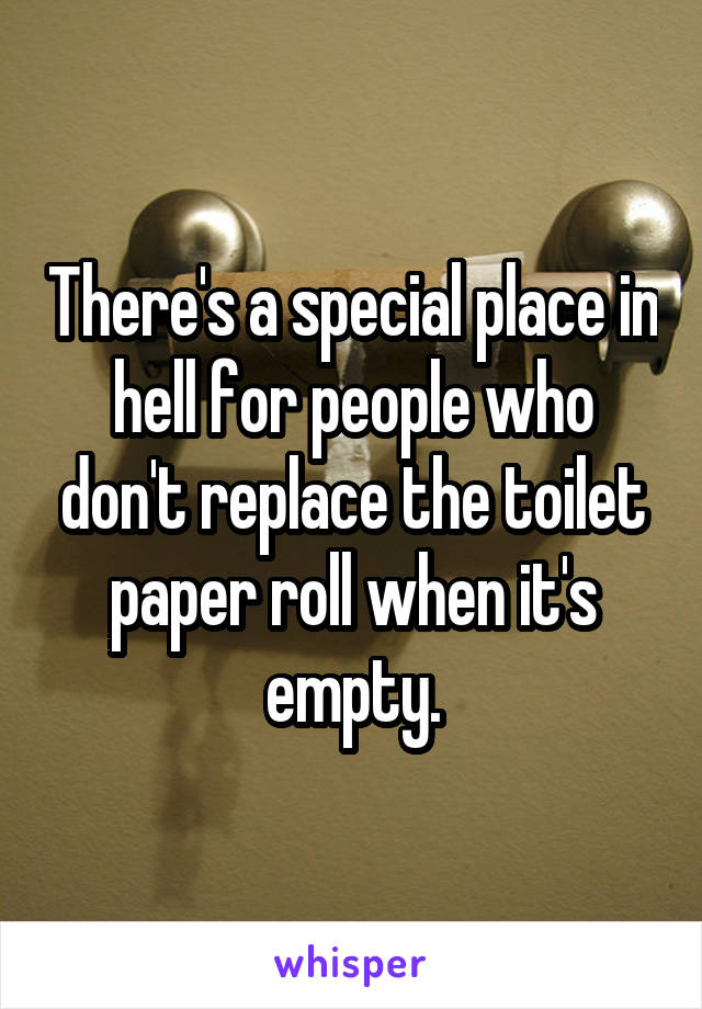 There's a special place in hell for people who don't replace the toilet paper roll when it's empty.