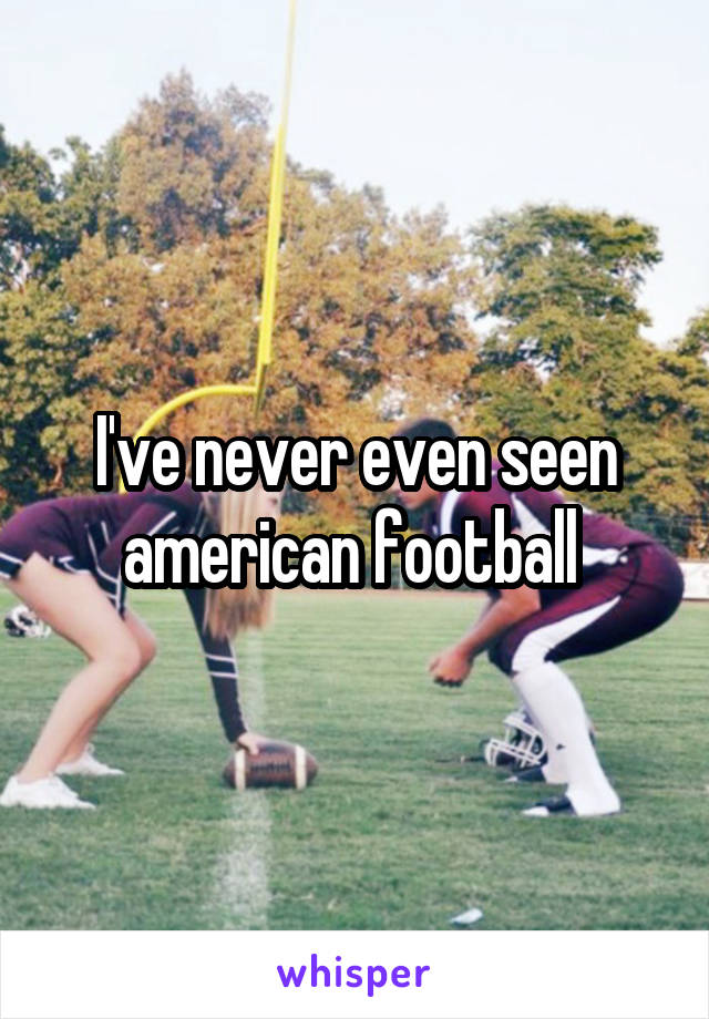 I've never even seen american football 