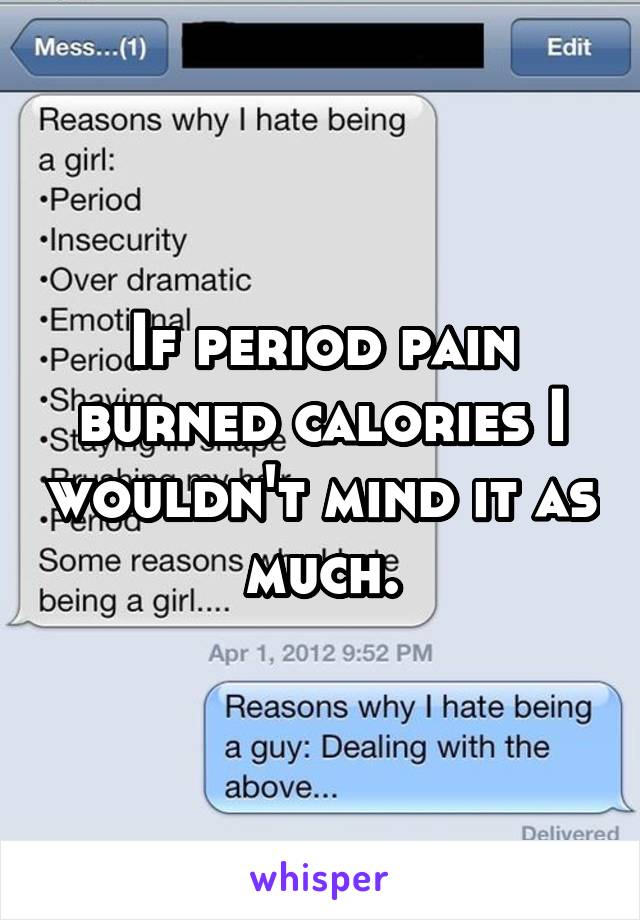 If period pain burned calories I wouldn't mind it as much.