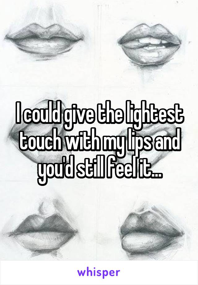 I could give the lightest touch with my lips and you'd still feel it...