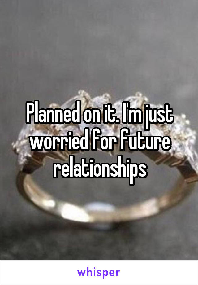 Planned on it. I'm just worried for future relationships