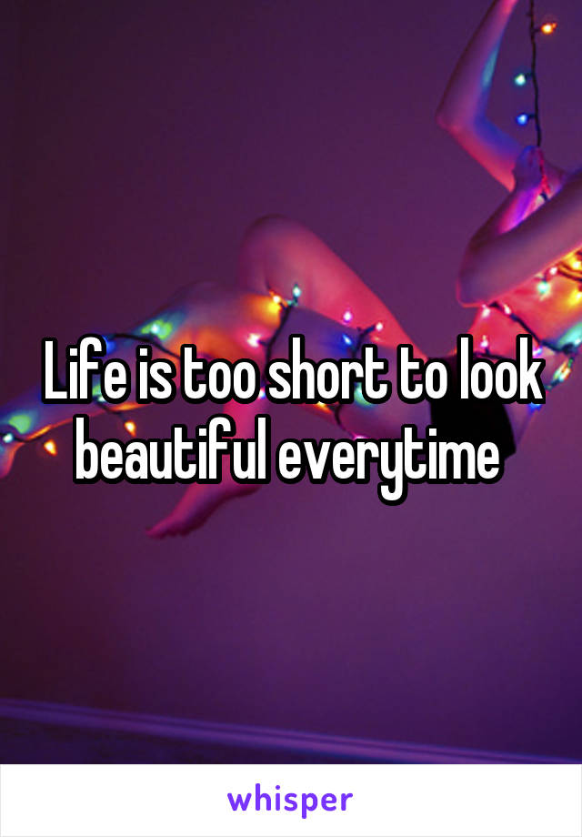 Life is too short to look beautiful everytime 