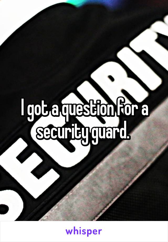 I got a question for a security guard. 