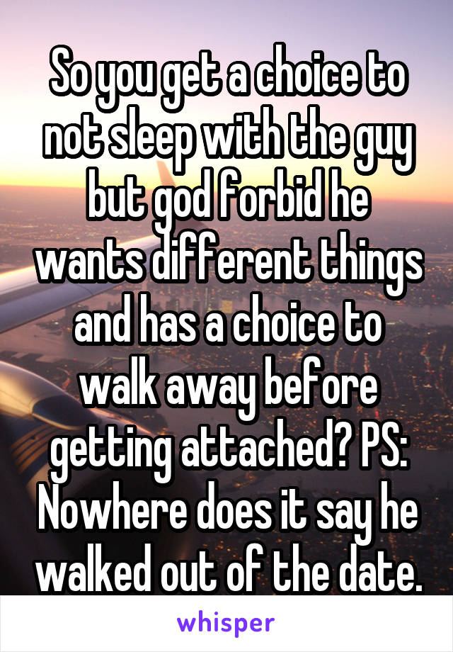 So you get a choice to not sleep with the guy but god forbid he wants different things and has a choice to walk away before getting attached? PS: Nowhere does it say he walked out of the date.