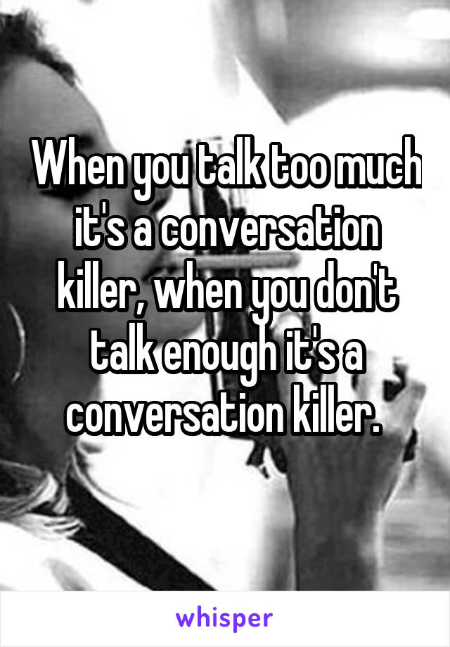 When you talk too much it's a conversation killer, when you don't talk enough it's a conversation killer. 
