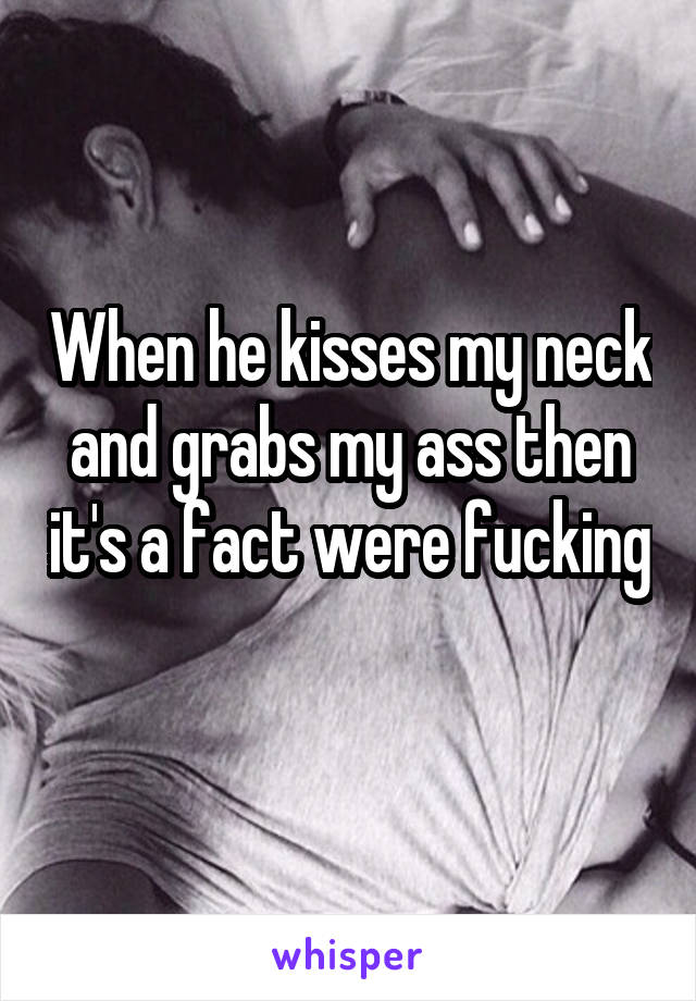 When he kisses my neck and grabs my ass then it's a fact were fucking 