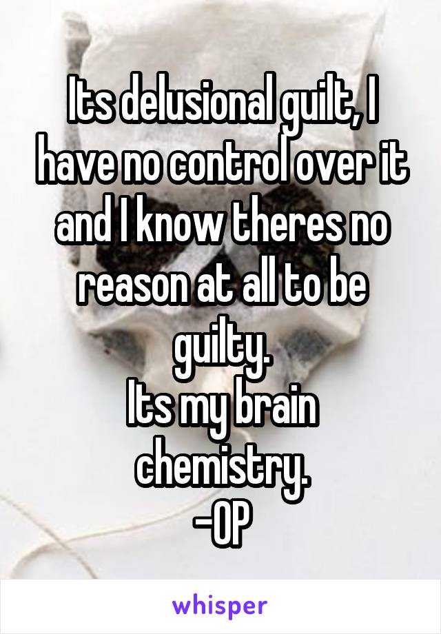 Its delusional guilt, I have no control over it and I know theres no reason at all to be guilty.
Its my brain chemistry.
-OP