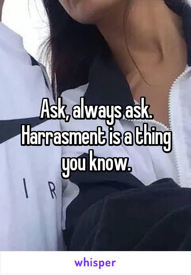 Ask, always ask. Harrasment is a thing you know.