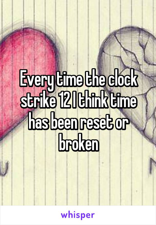 Every time the clock strike 12 I think time has been reset or broken