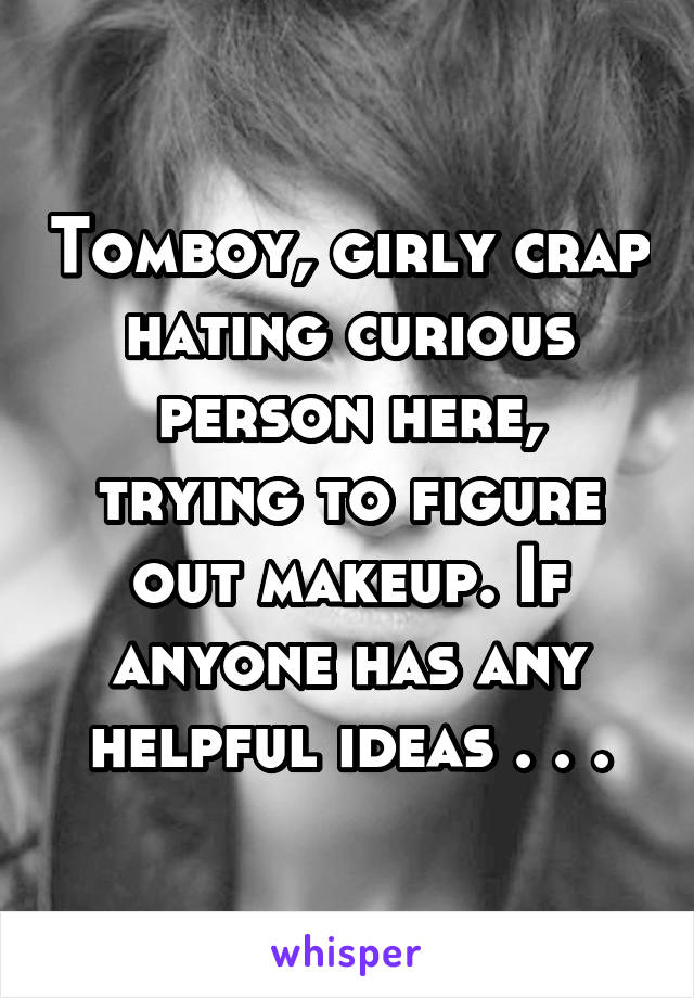 Tomboy, girly crap hating curious person here, trying to figure out makeup. If anyone has any helpful ideas . . .