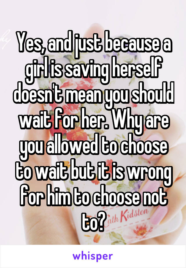 Yes, and just because a girl is saving herself doesn't mean you should wait for her. Why are you allowed to choose to wait but it is wrong for him to choose not to?