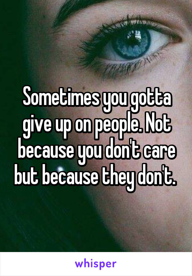 Sometimes you gotta give up on people. Not because you don't care but because they don't. 