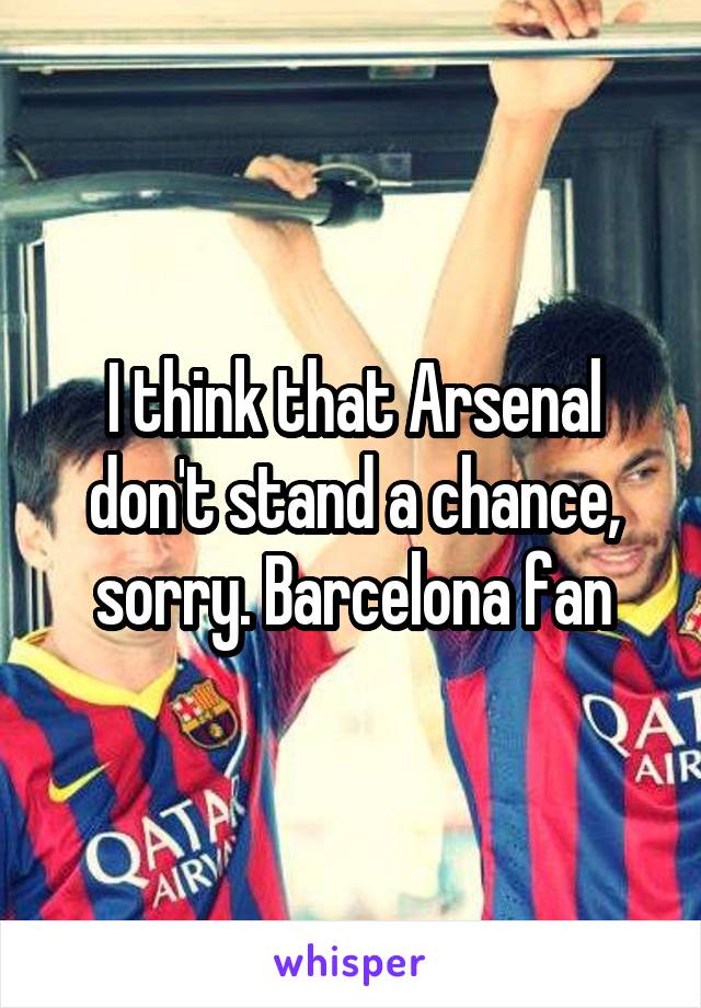 I think that Arsenal don't stand a chance, sorry. Barcelona fan