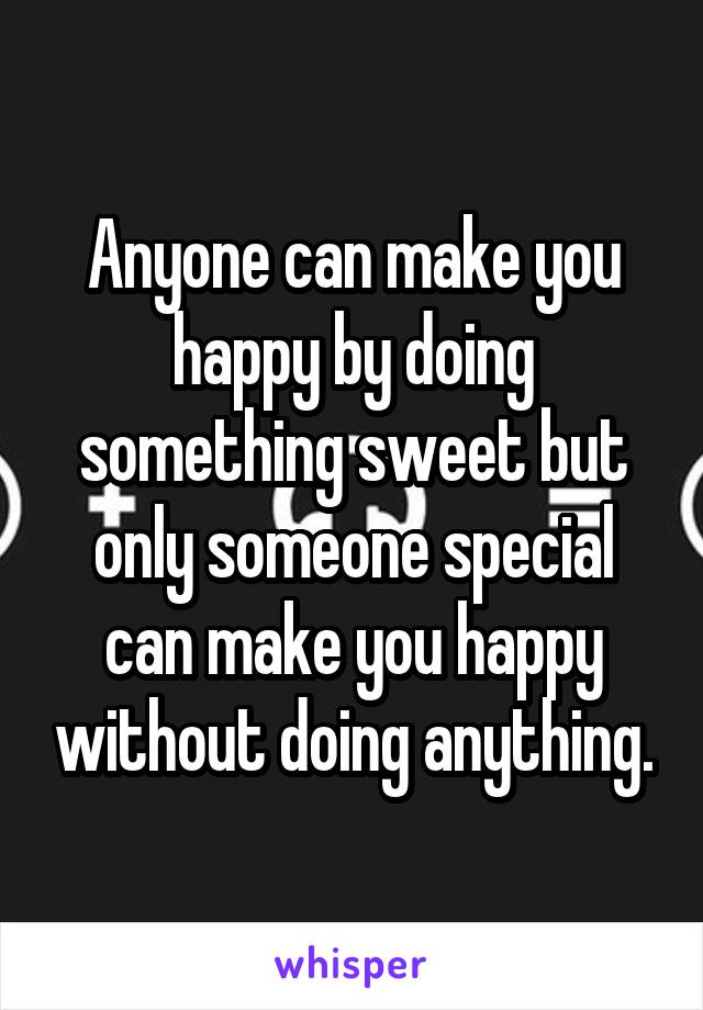 Anyone can make you happy by doing something sweet but only someone special can make you happy without doing anything.