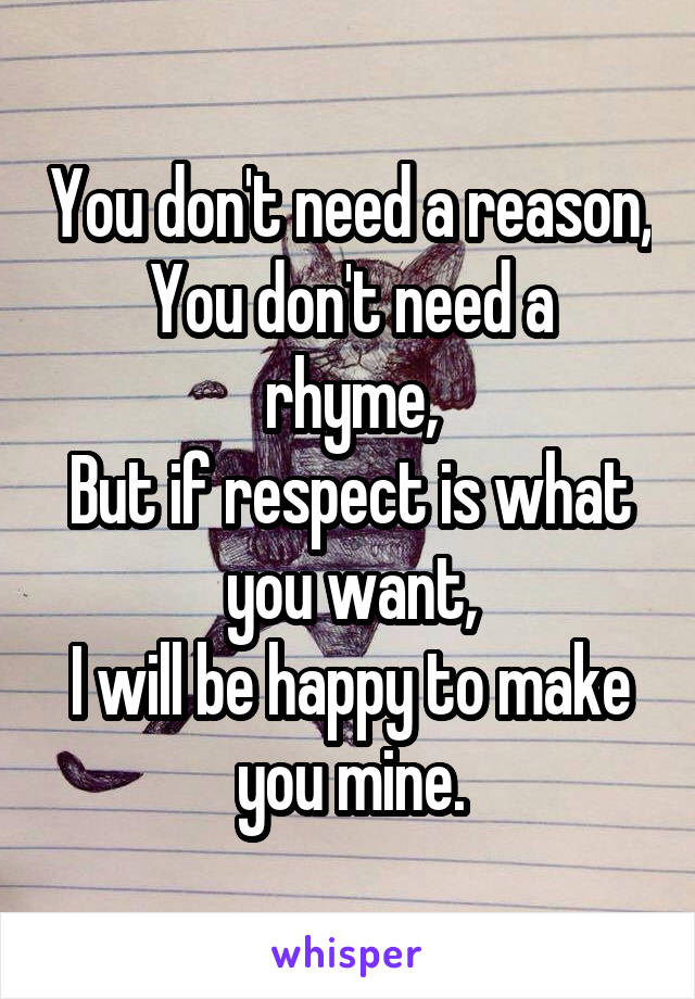 You don't need a reason,
You don't need a rhyme,
But if respect is what you want,
I will be happy to make you mine.