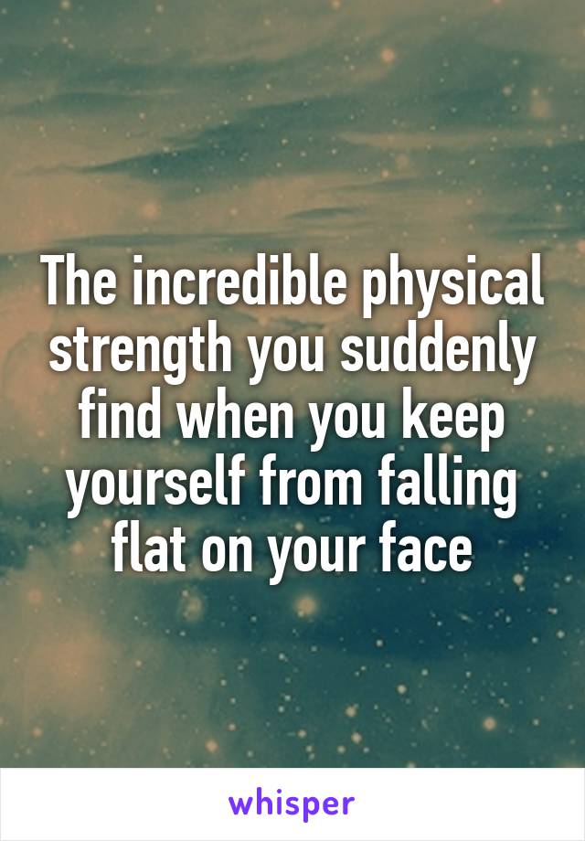 The incredible physical strength you suddenly find when you keep yourself from falling flat on your face