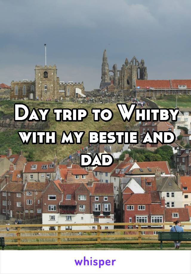 Day trip to Whitby with my bestie and dad