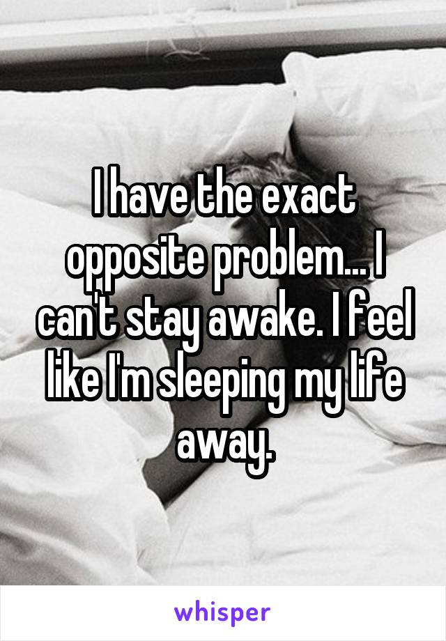 I have the exact opposite problem... I can't stay awake. I feel like I'm sleeping my life away.