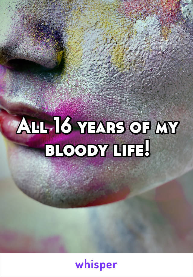 All 16 years of my bloody life!