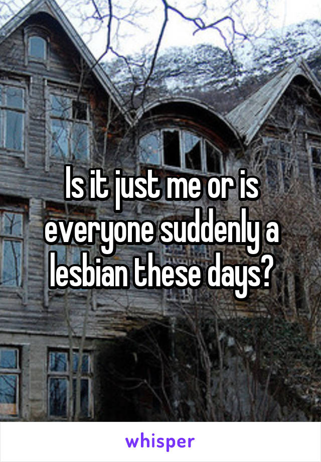 Is it just me or is everyone suddenly a lesbian these days?