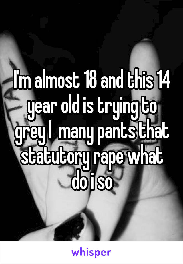 I'm almost 18 and this 14 year old is trying to grey I  many pants that statutory rape what do i so