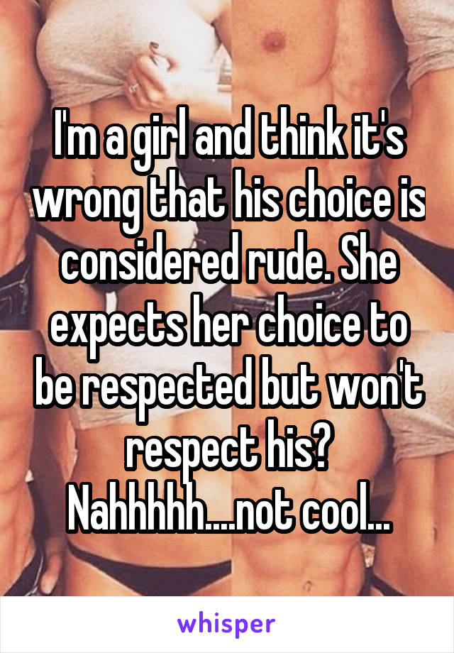 I'm a girl and think it's wrong that his choice is considered rude. She expects her choice to be respected but won't respect his? Nahhhhh....not cool...