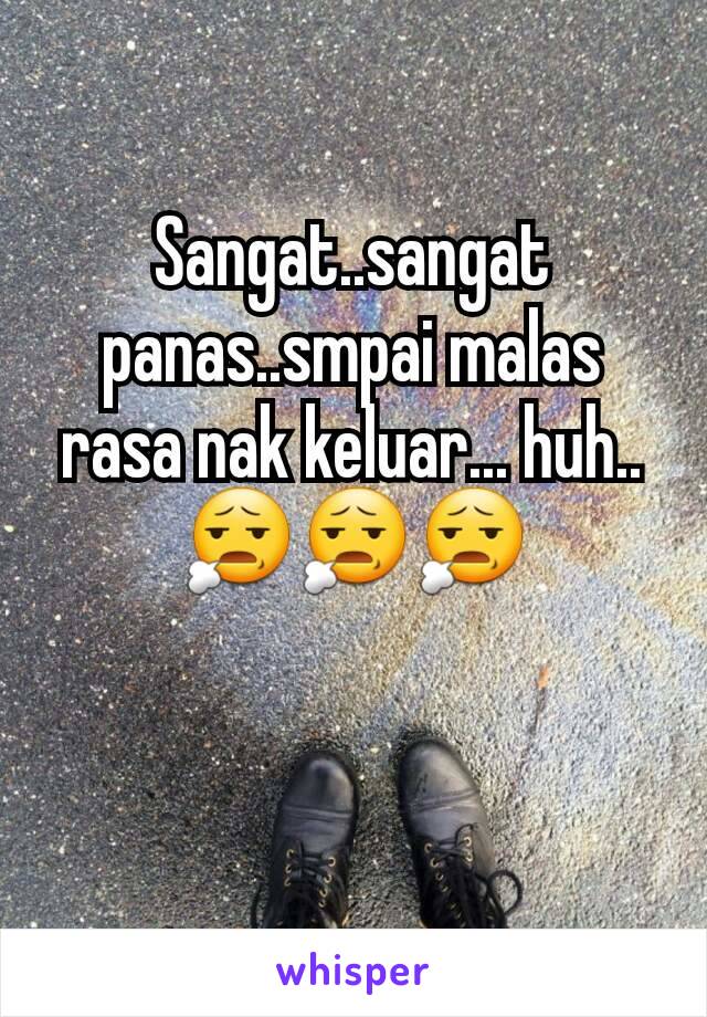 Sangat..sangat panas..smpai malas rasa nak keluar... huh.. 😧😧😧