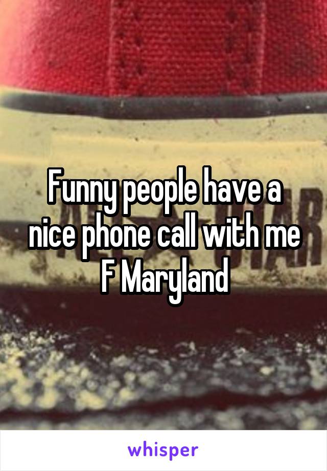 Funny people have a nice phone call with me
F Maryland