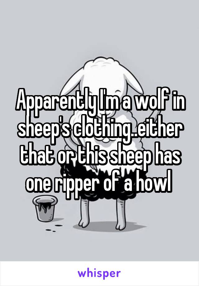 Apparently I'm a wolf in sheep's clothing..either that or this sheep has one ripper of a howl 