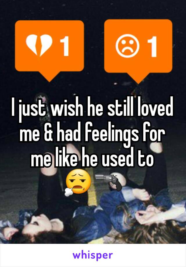 I just wish he still loved me & had feelings for me like he used to 😧🔫