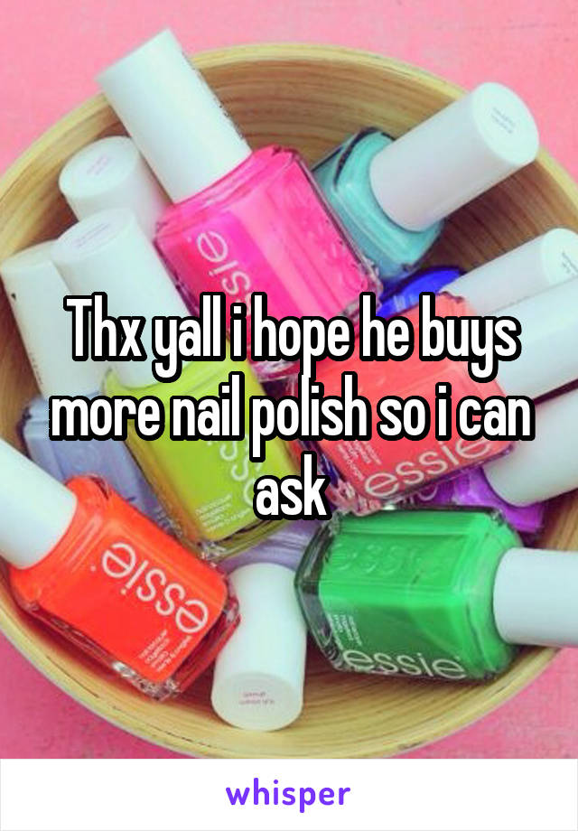 Thx yall i hope he buys more nail polish so i can ask