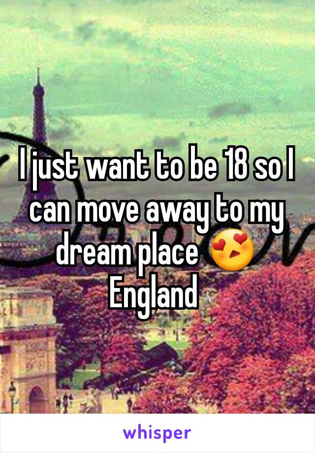 I just want to be 18 so I can move away to my dream place 😍
England 