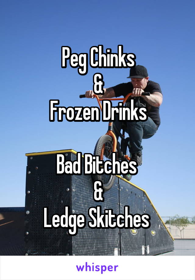 Peg Chinks
&
Frozen Drinks

Bad Bitches 
&
Ledge Skitches 