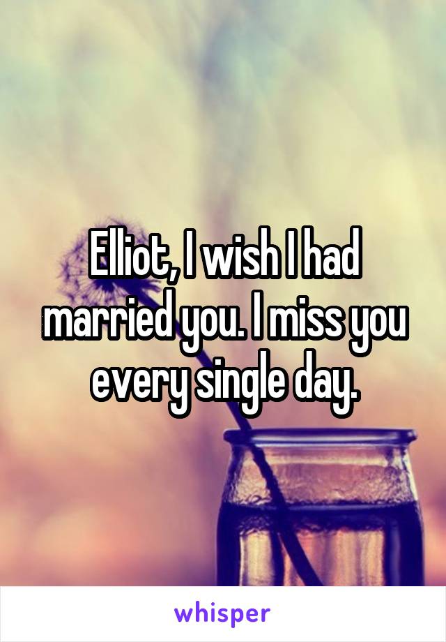 Elliot, I wish I had married you. I miss you every single day.