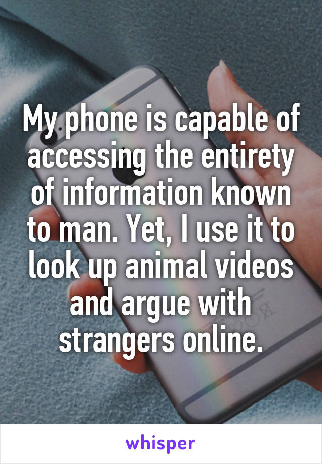 My phone is capable of accessing the entirety of information known to man. Yet, I use it to look up animal videos and argue with strangers online.