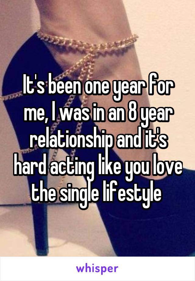 It's been one year for me, I was in an 8 year relationship and it's hard acting like you love the single lifestyle 