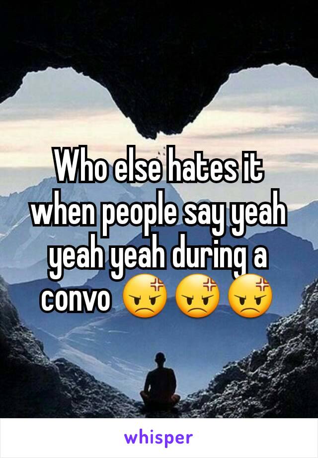 Who else hates it when people say yeah yeah yeah during a convo 😡😡😡